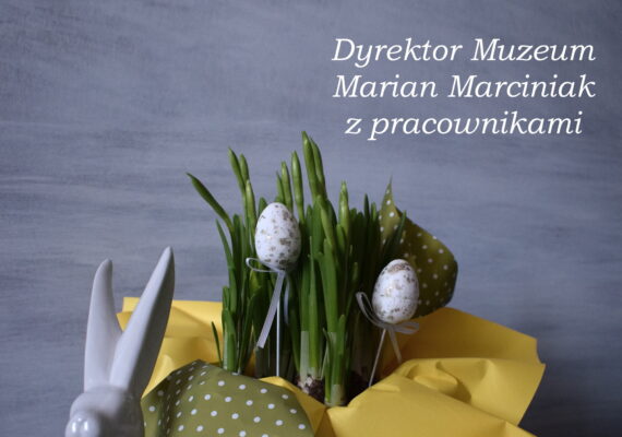 Z okazji Świąt Wielkiej Nocy składamy najserdeczniejsze życzenia: dużo zdrowia, radości, smacznego jajka, mnóstwa słońca oraz samych sukcesów. Dyrektor Muzeum Marian Marciniak z pracownikami.